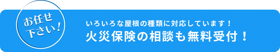 お任せください！ いろいろな屋根の種類に対応しています！ 火災保険の相談も無料受付！