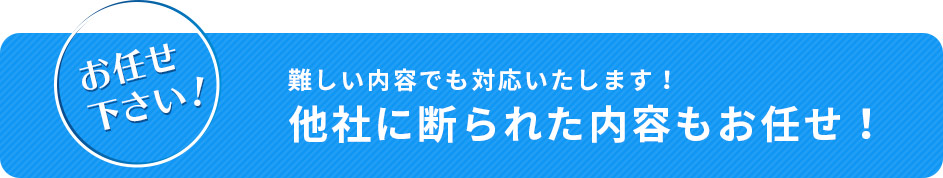 お任せください！ 難しい内容でも対応いたします！ 他社に断られた内容もお任せ！