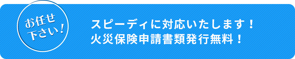 お任せください！ スピーディに対応いたします！ 火災保険申請書類発行無料！