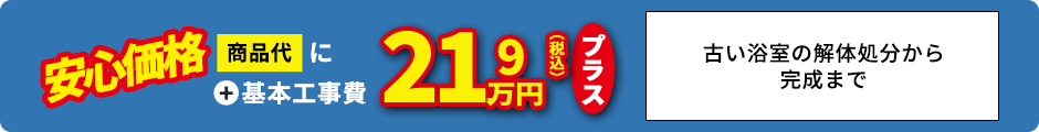 安心価格 商品代＋基本工事費21.9万円プラス 古い浴室の解体処分から完成まで（※既存がタイルの場合は＋11万円）