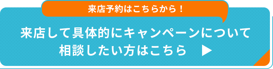 来店して具体的にキャンペーンについて相談したい方はこちら