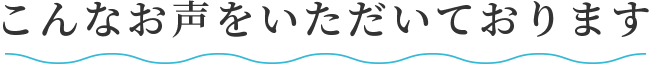 こんなお声をいただいております！