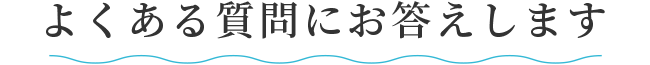 よくある質問にお答えします