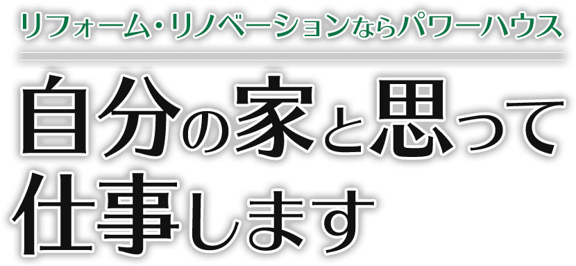 リフォーム・新築・リノベーションならパワーハウス 自分の家と思って 仕事します 福岡で 実績No.1