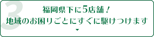 福岡県下に5店舗！地域のお困りごとにすぐ駆けつけます