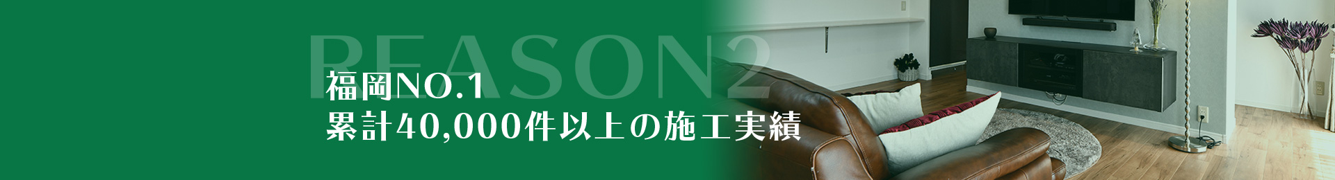 REASON2福岡No.1累計40,000件以上の施工実績