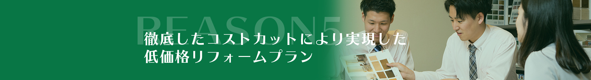 REASON4徹底したコストカットにより実現した低価格リフォームプラン