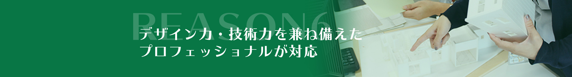 REASON5デザイン力・技術力を兼ね備えたプロフェッショナルが対応