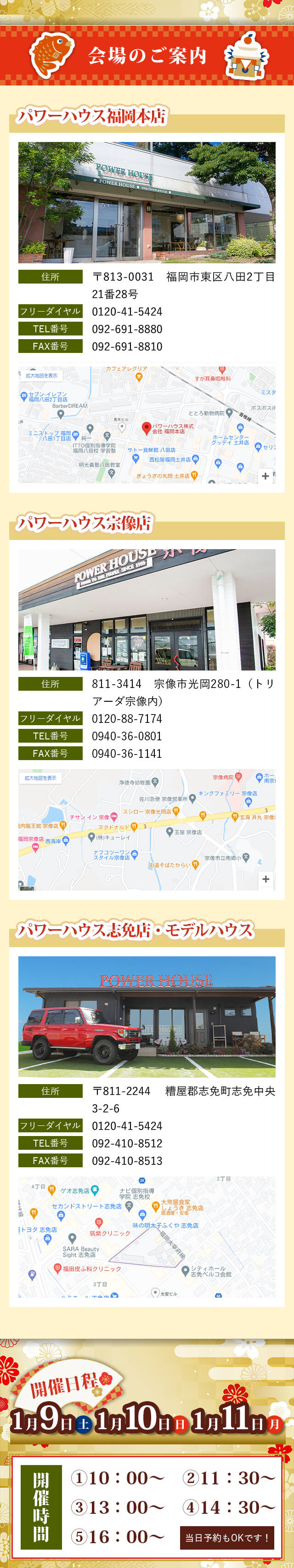 会場のご案内①パワーハウス福岡本店　〒813-0031　福岡市東区八田2丁目21番28号②パワーハウス宗像店　811-3414　宗像市光岡280-1（トリアーダ宗像内）③パワーハウス志免店・モデルハウス　〒811-2244 糟屋郡志免町志免中央3-2-6